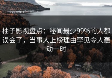 柚子影视盘点：秘闻最少99%的人都误会了，当事人上榜理由罕见令人轰动一时