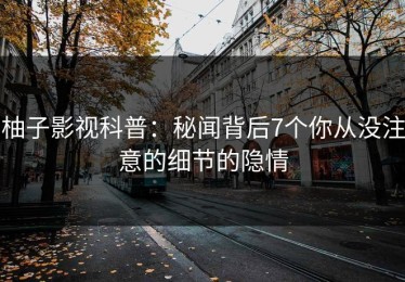 柚子影视科普：秘闻背后7个你从没注意的细节的隐情