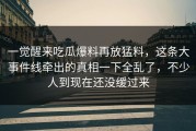 一觉醒来吃瓜爆料再放猛料，这条大事件线牵出的真相一下全乱了，不少人到现在还没缓过来