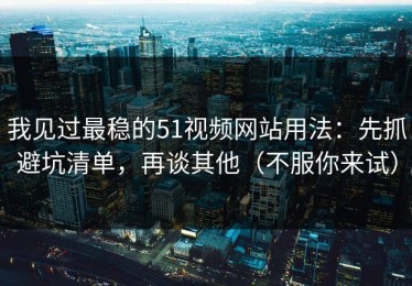 我见过最稳的51视频网站用法：先抓避坑清单，再谈其他（不服你来试）