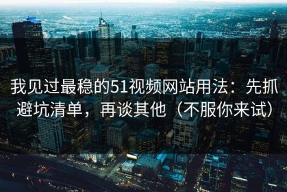 我见过最稳的51视频网站用法：先抓避坑清单，再谈其他（不服你来试）