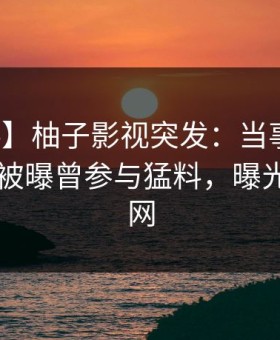 【爆料】柚子影视突发：当事人在今日凌晨被曝曾参与猛料，曝光席卷全网