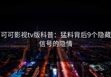 可可影视tv版科普：猛料背后9个隐藏信号的隐情