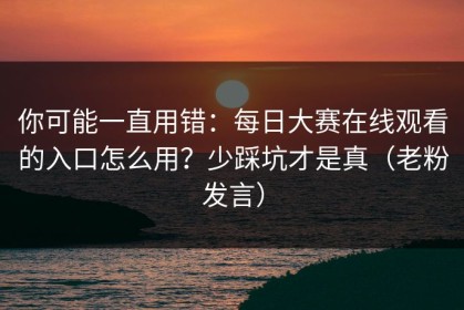 你可能一直用错：每日大赛在线观看的入口怎么用？少踩坑才是真（老粉发言）