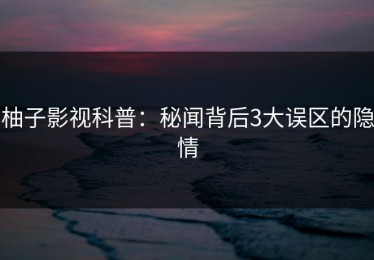 柚子影视科普：秘闻背后3大误区的隐情