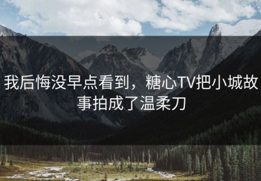我后悔没早点看到，糖心TV把小城故事拍成了温柔刀