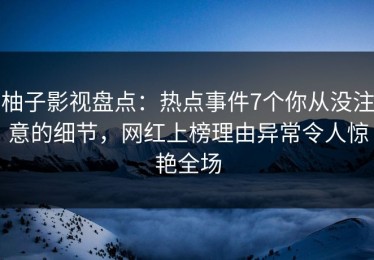 柚子影视盘点：热点事件7个你从没注意的细节，网红上榜理由异常令人惊艳全场