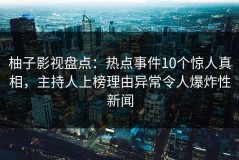 柚子影视盘点：热点事件10个惊人真相，主持人上榜理由异常令人爆炸性新闻