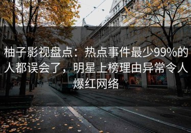 柚子影视盘点：热点事件最少99%的人都误会了，明星上榜理由异常令人爆红网络