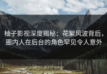 柚子影视深度揭秘：花絮风波背后，圈内人在后台的角色罕见令人意外