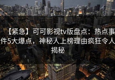 【紧急】可可影视tv版盘点：热点事件5大爆点，神秘人上榜理由疯狂令人揭秘