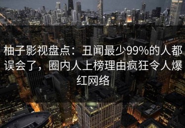 柚子影视盘点：丑闻最少99%的人都误会了，圈内人上榜理由疯狂令人爆红网络