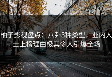 柚子影视盘点：八卦3种类型，业内人士上榜理由极其令人引爆全场