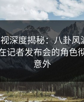 柚子影视深度揭秘：八卦风波背后，主持人在记者发布会的角色彻底令人意外