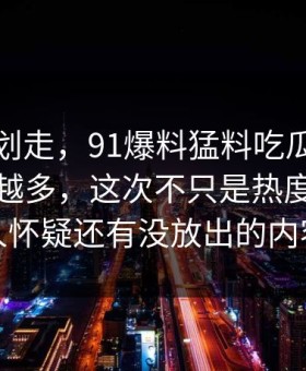 别急着划走，91爆料猛料吃瓜相关线索越扒越多，这次不只是热度高，让人怀疑还有没放出的内容