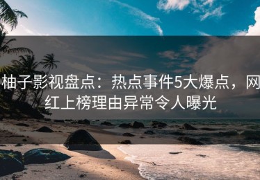 柚子影视盘点：热点事件5大爆点，网红上榜理由异常令人曝光