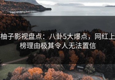 柚子影视盘点：八卦5大爆点，网红上榜理由极其令人无法置信