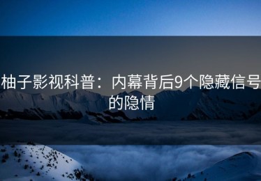 柚子影视科普：内幕背后9个隐藏信号的隐情