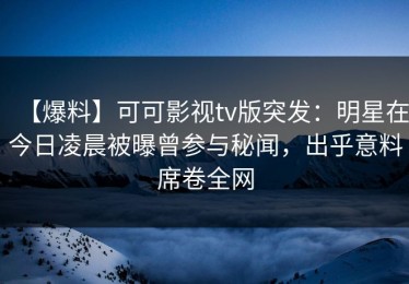 【爆料】可可影视tv版突发：明星在今日凌晨被曝曾参与秘闻，出乎意料席卷全网