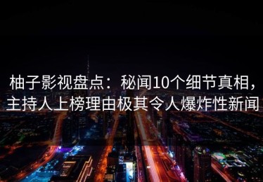 柚子影视盘点：秘闻10个细节真相，主持人上榜理由极其令人爆炸性新闻