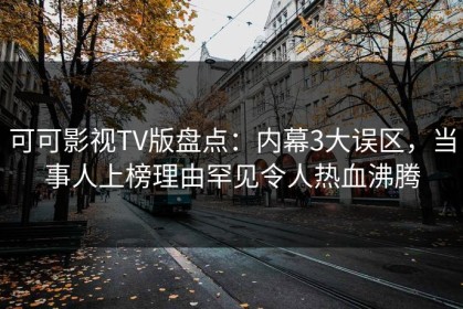 可可影视TV版盘点：内幕3大误区，当事人上榜理由罕见令人热血沸腾