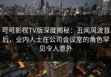可可影视TV版深度揭秘：丑闻风波背后，业内人士在公司会议室的角色罕见令人意外