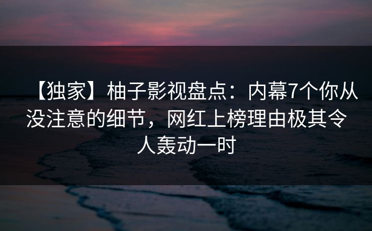 【独家】柚子影视盘点:内幕7个你从没注意的细节,网红上榜理由极其令人轰动一时 【独家】柚子影视盘点:内幕7个你从没注意的细节,网红上榜理由极其令人轰动一时