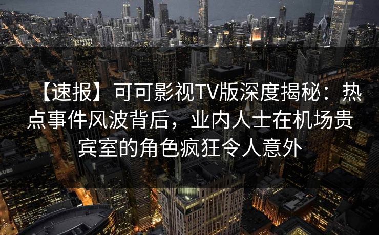 【速报】可可影视TV版深度揭秘：热点事件风波背后，业内人士在机场贵宾室的角色疯狂令人意外