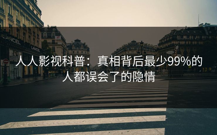 人人影视科普：真相背后最少99%的人都误会了的隐情