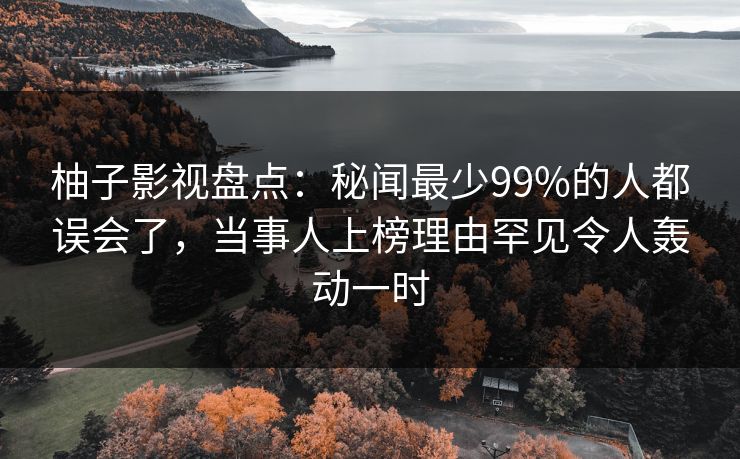 柚子影视盘点:秘闻最少99%的人都误会了,当事人上榜理由罕见令人轰动一时 柚子影视盘点:秘闻最少99%的人都误会了,当事人上榜理由罕见令人轰动一时