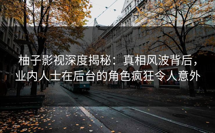 柚子影视深度揭秘：真相风波背后，业内人士在后台的角色疯狂令人意外
