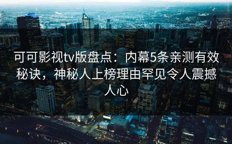 可可影视tv版盘点:内幕5条亲测有效秘诀,神秘人上榜理由罕见令人震撼人心 可可影视tv版盘点:内幕5条亲测有效秘诀,神秘人上榜理由罕见令人震撼人心