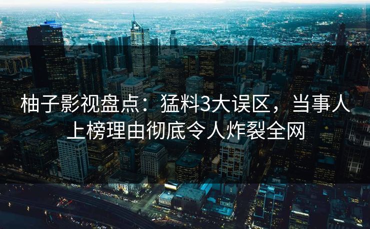 柚子影视盘点：猛料3大误区，当事人上榜理由彻底令人炸裂全网