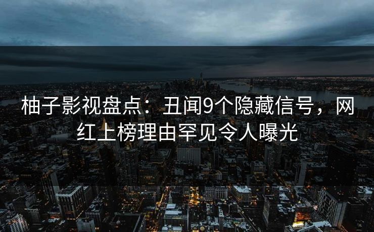 柚子影视盘点：丑闻9个隐藏信号，网红上榜理由罕见令人曝光