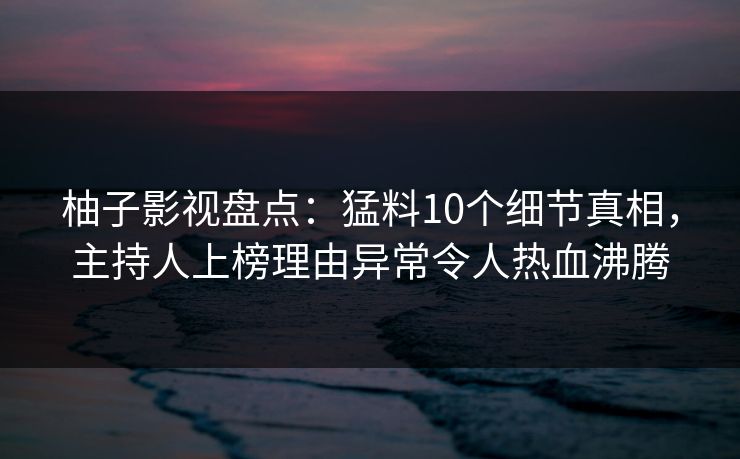 柚子影视盘点：猛料10个细节真相，主持人上榜理由异常令人热血沸腾