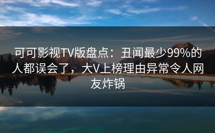 可可影视TV版盘点：丑闻最少99%的人都误会了，大V上榜理由异常令人网友炸锅