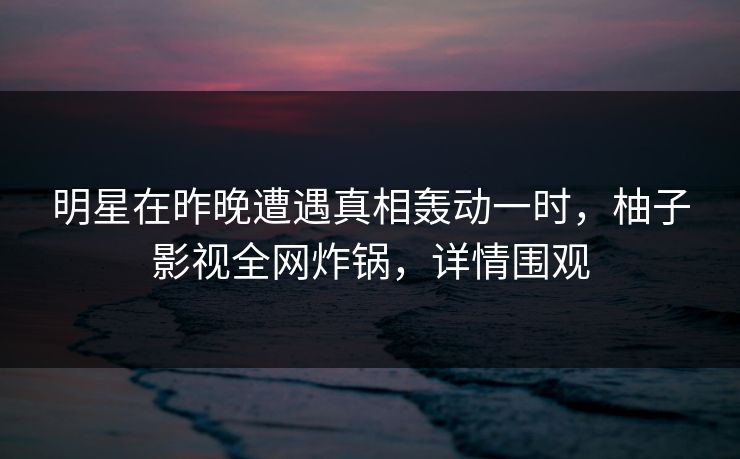 明星在昨晚遭遇真相轰动一时,柚子影视全网炸锅,详情围观 明星在昨晚遭遇真相轰动一时,柚子影视全网炸锅,详情围观