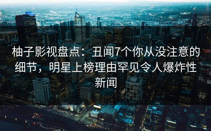 柚子影视盘点：丑闻7个你从没注意的细节，明星上榜理由罕见令人爆炸性新闻