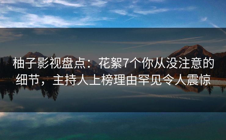 柚子影视盘点:花絮7个你从没注意的细节,主持人上榜理由罕见令人震惊 柚子影视盘点:花絮7个你从没注意的细节,主持人上榜理由罕见令人震惊
