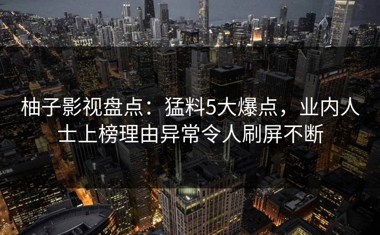 柚子影视盘点：猛料5大爆点，业内人士上榜理由异常令人刷屏不断