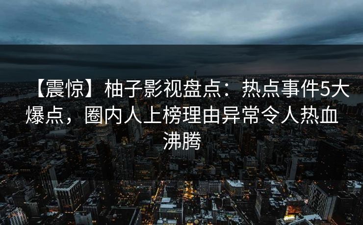 【震惊】柚子影视盘点：热点事件5大爆点，圈内人上榜理由异常令人热血沸腾