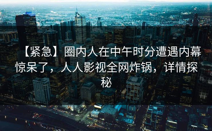 【紧急】圈内人在中午时分遭遇内幕惊呆了，人人影视全网炸锅，详情探秘