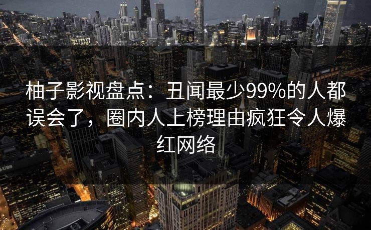 柚子影视盘点：丑闻最少99%的人都误会了，圈内人上榜理由疯狂令人爆红网络