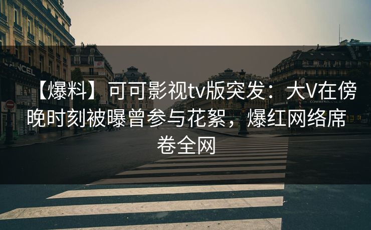 【爆料】可可影视tv版突发：大V在傍晚时刻被曝曾参与花絮，爆红网络席卷全网