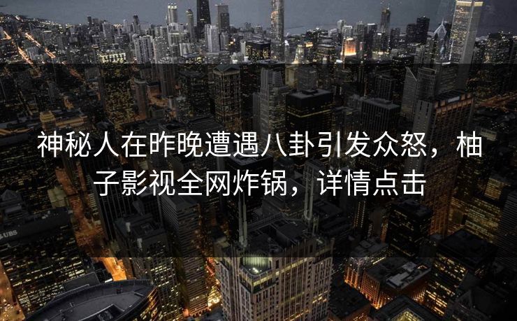 神秘人在昨晚遭遇八卦引发众怒,柚子影视全网炸锅,详情点击 神秘人在昨晚遭遇八卦引发众怒,柚子影视全网炸锅,详情点击