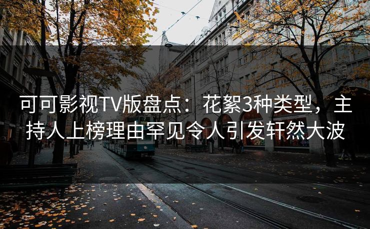 可可影视TV版盘点:花絮3种类型,主持人上榜理由罕见令人引发轩然大波 可可影视TV版盘点:花絮3种类型,主持人上榜理由罕见令人引发轩然大波