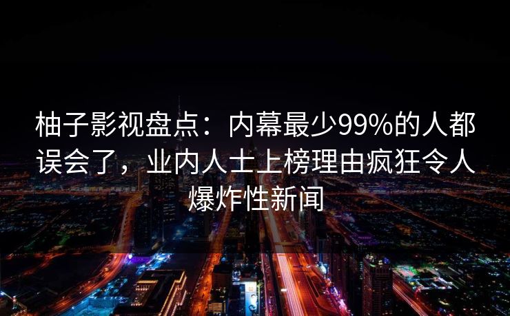 柚子影视盘点：内幕最少99%的人都误会了，业内人士上榜理由疯狂令人爆炸性新闻