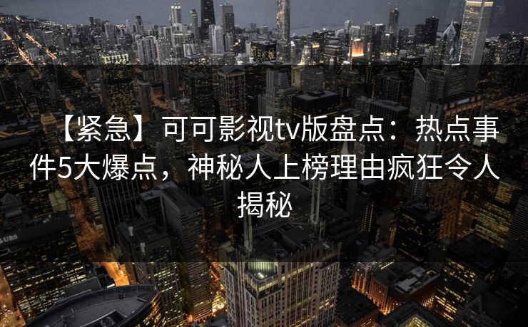 【紧急】可可影视tv版盘点:热点事件5大爆点,神秘人上榜理由疯狂令人揭秘 【紧急】可可影视tv版盘点:热点事件5大爆点,神秘人上榜理由疯狂令人揭秘