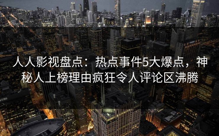 人人影视盘点：热点事件5大爆点，神秘人上榜理由疯狂令人评论区沸腾
