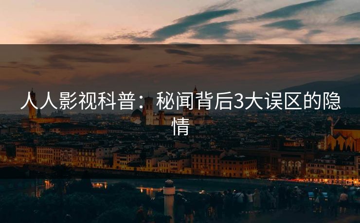 人人影视科普:秘闻背后3大误区的隐情 人人影视科普:秘闻背后3大误区的隐情